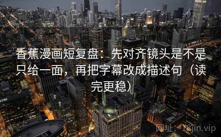 香蕉漫画短复盘：先对齐镜头是不是只给一面，再把字幕改成描述句（读完更稳）