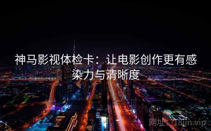 神马影视体检卡：让电影创作更有感染力与清晰度