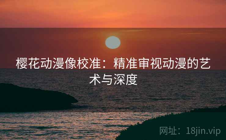 樱花动漫像校准：精准审视动漫的艺术与深度