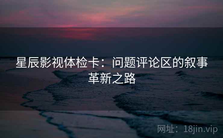 星辰影视体检卡:问题评论区的叙事革新之路 星辰影视体检卡:问题评论区的叙事革新之路