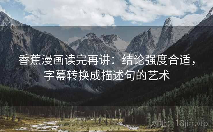 香蕉漫画读完再讲:结论强度合适,字幕转换成描述句的艺术 香蕉漫画读完再讲:结论强度合适,字幕转换成描述句的艺术