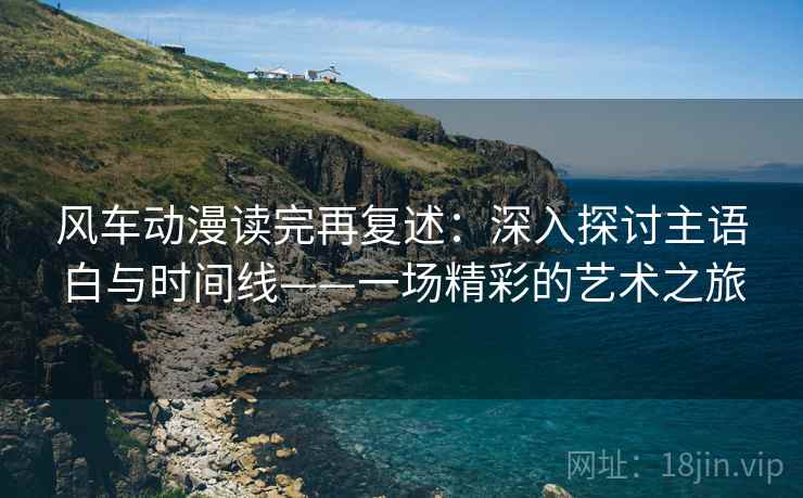 风车动漫读完再复述：深入探讨主语白与时间线——一场精彩的艺术之旅