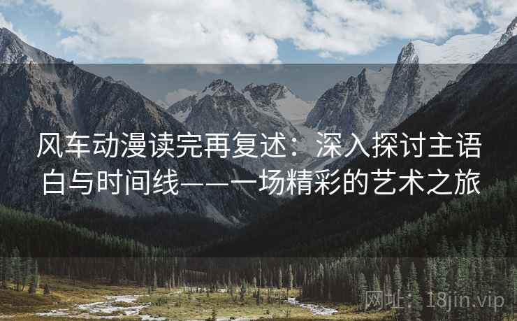 风车动漫读完再复述：深入探讨主语白与时间线——一场精彩的艺术之旅