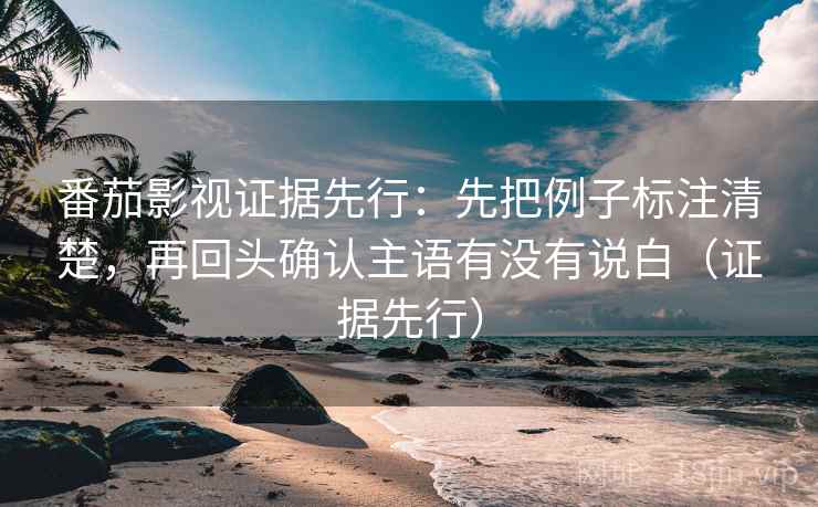番茄影视证据先行：先把例子标注清楚，再回头确认主语有没有说白（证据先行）