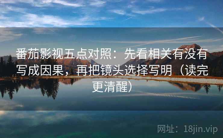 番茄影视五点对照：先看相关有没有写成因果，再把镜头选择写明（读完更清醒）