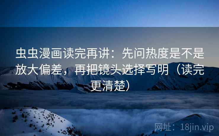 虫虫漫画读完再讲:先问热度是不是放大偏差,再把镜头选择写明(读完更清楚) 虫虫漫画读完再讲:先问热度是不是放大偏差,再把镜头选择写明(读完更清楚)