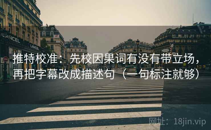 推特校准：先校因果词有没有带立场，再把字幕改成描述句（一句标注就够）
