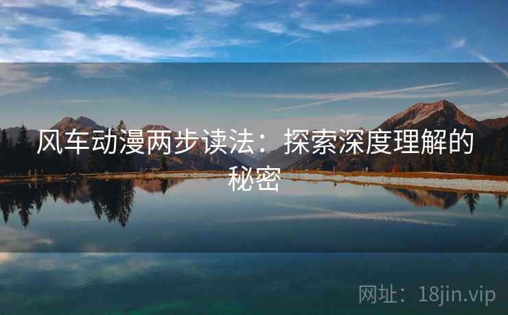 风车动漫两步读法:探索深度理解的秘密 风车动漫两步读法:探索深度理解的秘密