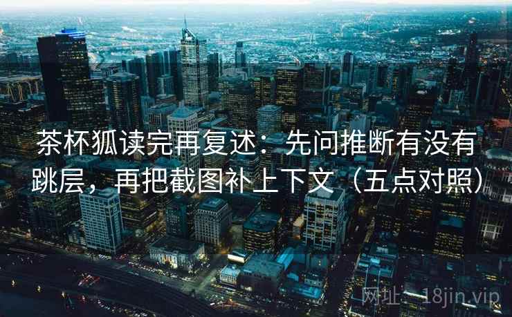 茶杯狐读完再复述：先问推断有没有跳层，再把截图补上下文（五点对照）