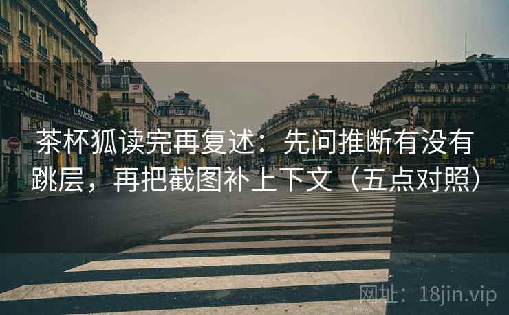 茶杯狐读完再复述:先问推断有没有跳层,再把截图补上下文(五点对照) 茶杯狐读完再复述:先问推断有没有跳层,再把截图补上下文(五点对照)