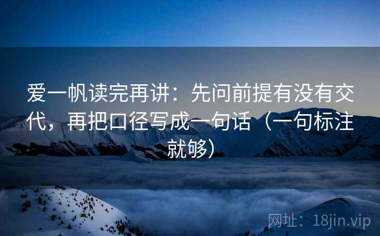 爱一帆读完再讲：先问前提有没有交代，再把口径写成一句话（一句标注就够）
