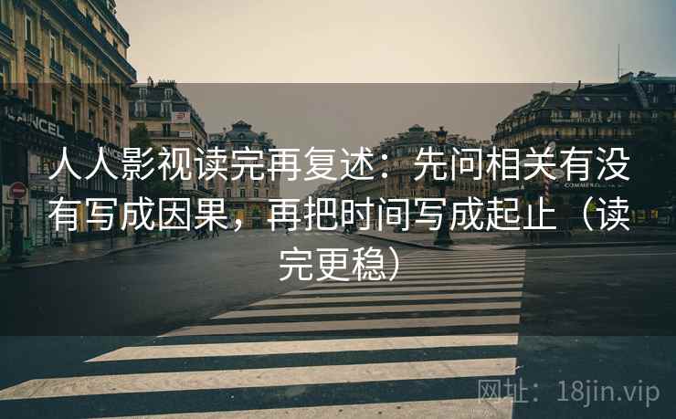 人人影视读完再复述：先问相关有没有写成因果，再把时间写成起止（读完更稳）