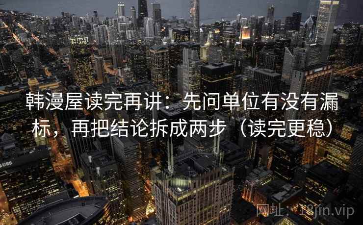 韩漫屋读完再讲：先问单位有没有漏标，再把结论拆成两步（读完更稳）