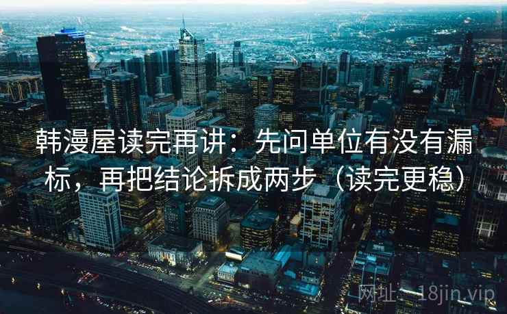 韩漫屋读完再讲:先问单位有没有漏标,再把结论拆成两步(读完更稳) 韩漫屋读完再讲:先问单位有没有漏标,再把结论拆成两步(读完更稳)