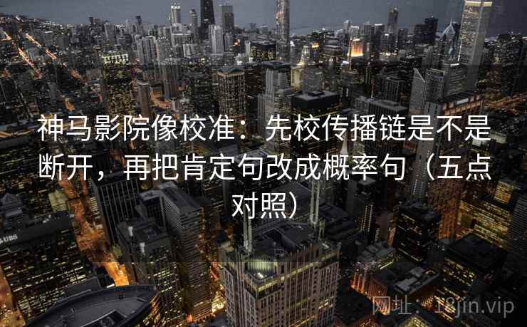 神马影院像校准：先校传播链是不是断开，再把肯定句改成概率句（五点对照）