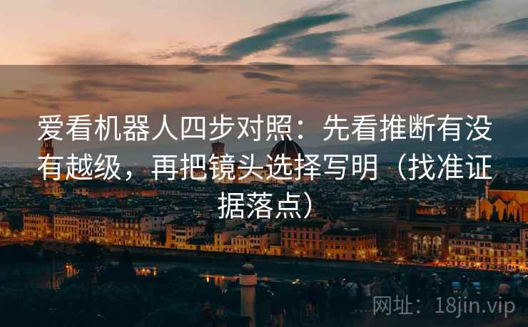 爱看机器人四步对照:先看推断有没有越级,再把镜头选择写明(找准证据落点) 爱看机器人四步对照:先看推断有没有越级,再把镜头选择写明(找准证据落点)