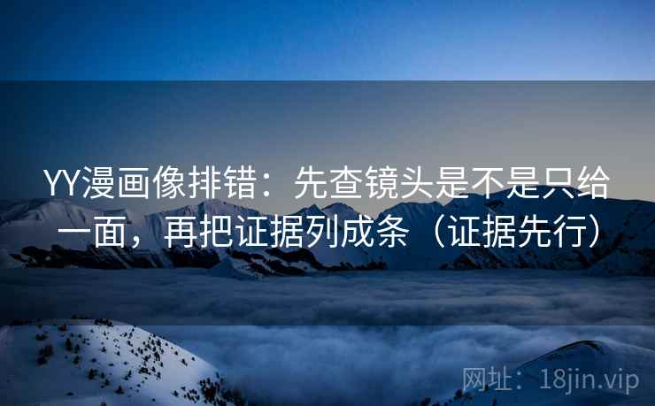 YY漫画像排错:先查镜头是不是只给一面,再把证据列成条(证据先行) YY漫画像排错:先查镜头是不是只给一面,再把证据列成条(证据先行)