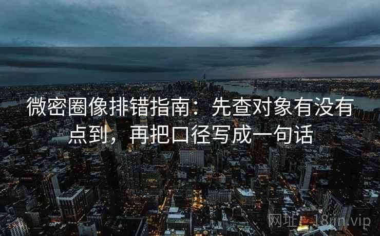 微密圈像排错指南:先查对象有没有点到,再把口径写成一句话 微密圈像排错指南:先查对象有没有点到,再把口径写成一句话