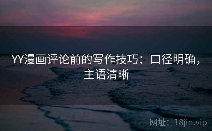YY漫画评论前的写作技巧:口径明确,主语清晰 YY漫画评论前的写作技巧:口径明确,主语清晰