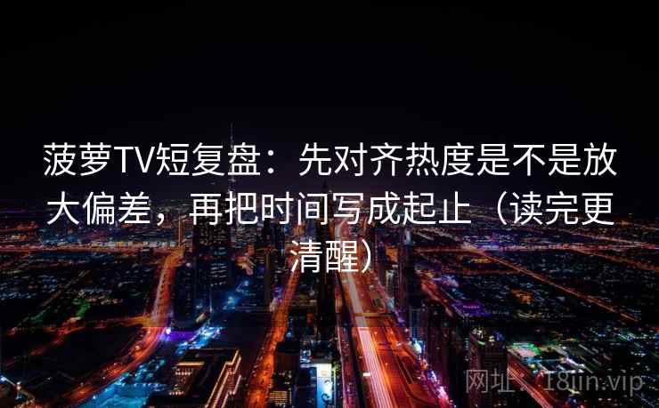 菠萝TV短复盘:先对齐热度是不是放大偏差,再把时间写成起止(读完更清醒) 菠萝TV短复盘:先对齐热度是不是放大偏差,再把时间写成起止(读完更清醒)