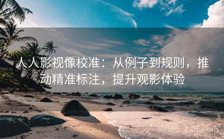 人人影视像校准:从例子到规则,推动精准标注,提升观影体验 人人影视像校准:从例子到规则,推动精准标注,提升观影体验