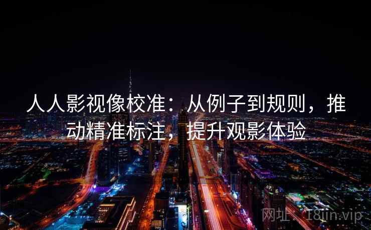人人影视像校准:从例子到规则,推动精准标注,提升观影体验 人人影视像校准:从例子到规则,推动精准标注,提升观影体验