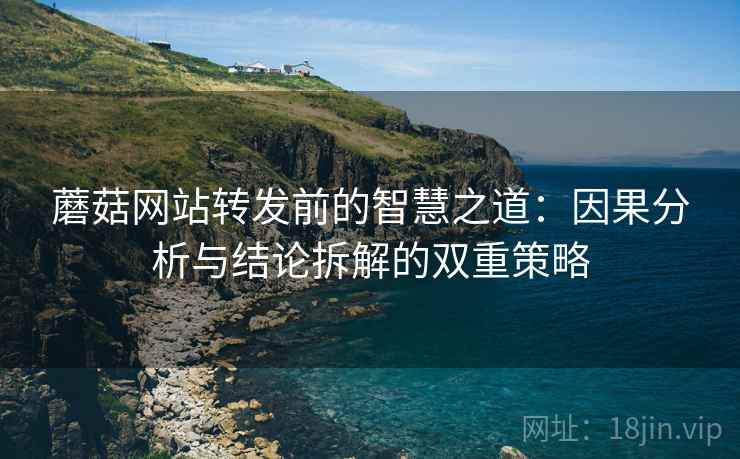 蘑菇网站转发前的智慧之道：因果分析与结论拆解的双重策略