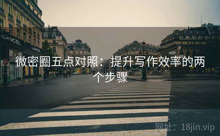 微密圈五点对照:提升写作效率的两个步骤 微密圈五点对照:提升写作效率的两个步骤