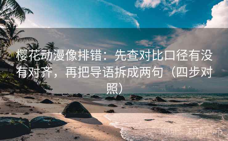 樱花动漫像排错：先查对比口径有没有对齐，再把导语拆成两句（四步对照）