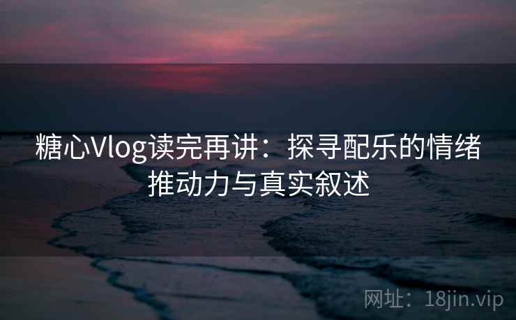 糖心Vlog读完再讲:探寻配乐的情绪推动力与真实叙述 糖心Vlog读完再讲:探寻配乐的情绪推动力与真实叙述