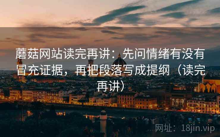 蘑菇网站读完再讲:先问情绪有没有冒充证据,再把段落写成提纲(读完再讲) 蘑菇网站读完再讲:先问情绪有没有冒充证据,再把段落写成提纲(读完再讲)