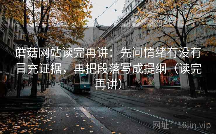 蘑菇网站读完再讲:先问情绪有没有冒充证据,再把段落写成提纲(读完再讲) 蘑菇网站读完再讲:先问情绪有没有冒充证据,再把段落写成提纲(读完再讲)