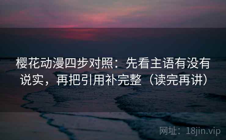 樱花动漫四步对照:先看主语有没有说实,再把引用补完整(读完再讲) 樱花动漫四步对照:先看主语有没有说实,再把引用补完整(读完再讲)