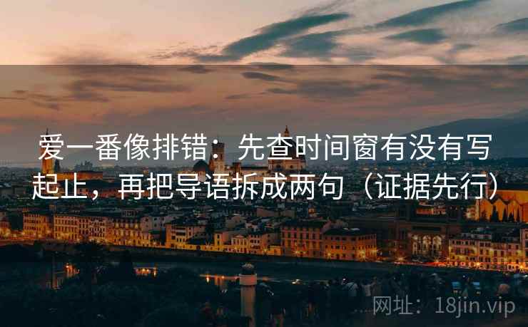 爱一番像排错:先查时间窗有没有写起止,再把导语拆成两句(证据先行) 爱一番像排错:先查时间窗有没有写起止,再把导语拆成两句(证据先行)