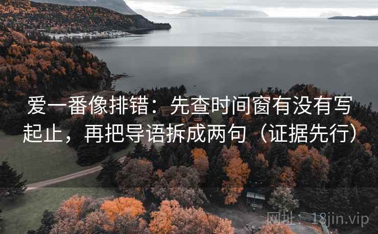 爱一番像排错:先查时间窗有没有写起止,再把导语拆成两句(证据先行) 爱一番像排错:先查时间窗有没有写起止,再把导语拆成两句(证据先行)