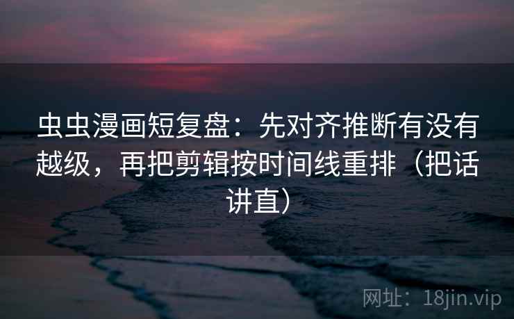 虫虫漫画短复盘:先对齐推断有没有越级,再把剪辑按时间线重排(把话讲直) 虫虫漫画短复盘:先对齐推断有没有越级,再把剪辑按时间线重排(把话讲直)