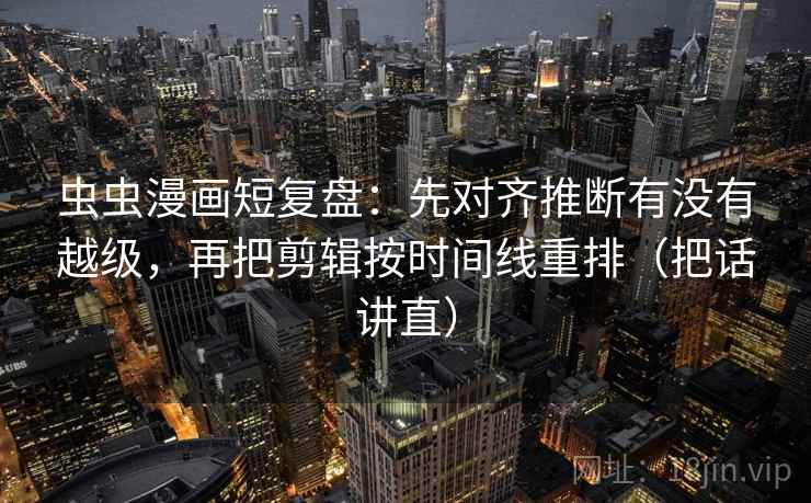 虫虫漫画短复盘:先对齐推断有没有越级,再把剪辑按时间线重排(把话讲直) 虫虫漫画短复盘:先对齐推断有没有越级,再把剪辑按时间线重排(把话讲直)
