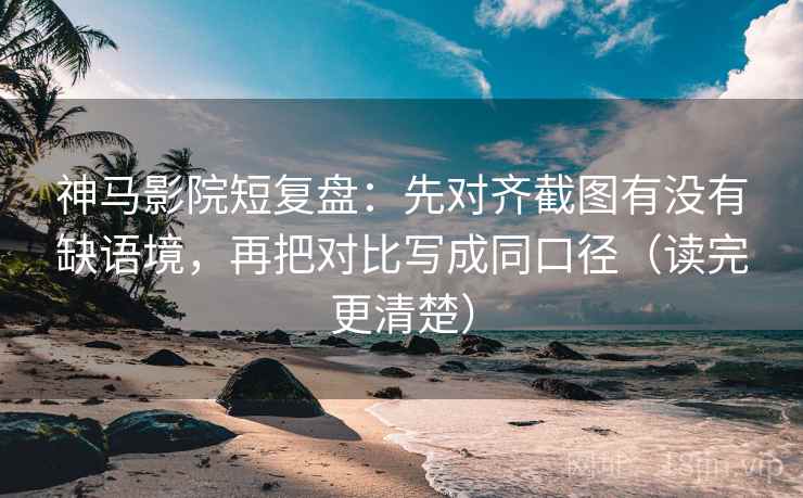 神马影院短复盘:先对齐截图有没有缺语境,再把对比写成同口径(读完更清楚) 神马影院短复盘:先对齐截图有没有缺语境,再把对比写成同口径(读完更清楚)