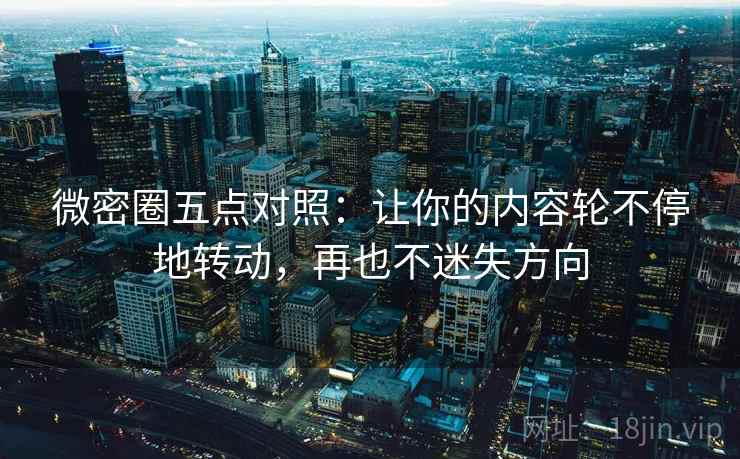 微密圈五点对照：让你的内容轮不停地转动，再也不迷失方向
