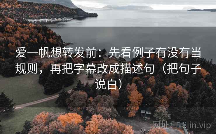 爱一帆想转发前:先看例子有没有当规则,再把字幕改成描述句(把句子说白) 爱一帆想转发前:先看例子有没有当规则,再把字幕改成描述句(把句子说白)