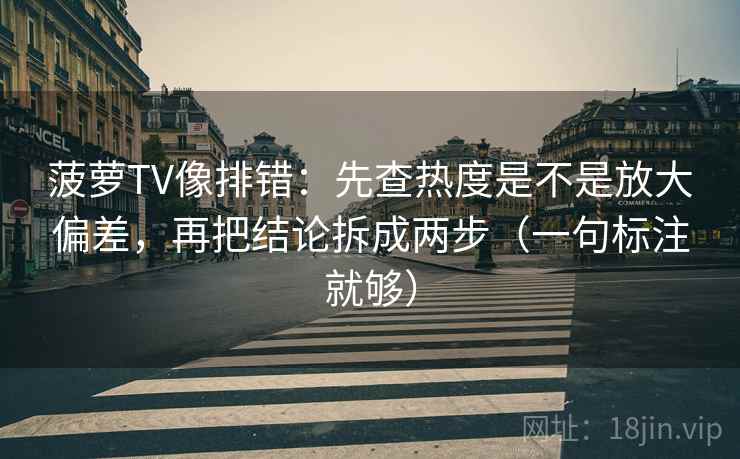菠萝TV像排错:先查热度是不是放大偏差,再把结论拆成两步(一句标注就够) 菠萝TV像排错:先查热度是不是放大偏差,再把结论拆成两步(一句标注就够)