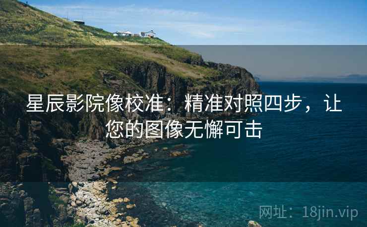 星辰影院像校准：精准对照四步，让您的图像无懈可击