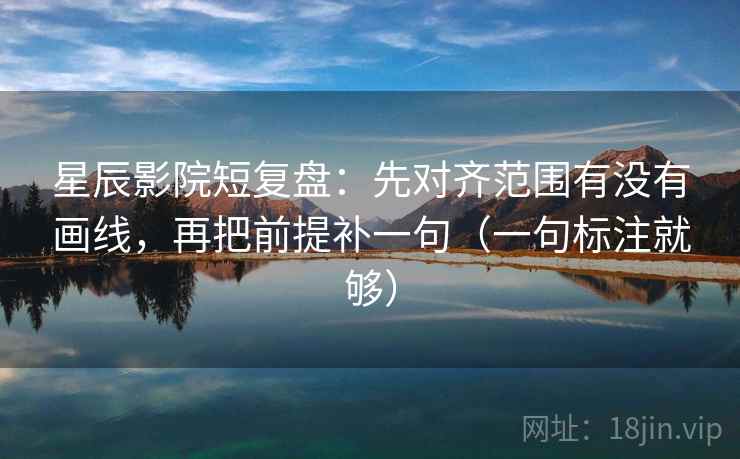 星辰影院短复盘:先对齐范围有没有画线,再把前提补一句(一句标注就够) 星辰影院短复盘:先对齐范围有没有画线,再把前提补一句(一句标注就够)