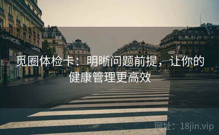 觅圈体检卡:明晰问题前提,让你的健康管理更高效 觅圈体检卡:明晰问题前提,让你的健康管理更高效