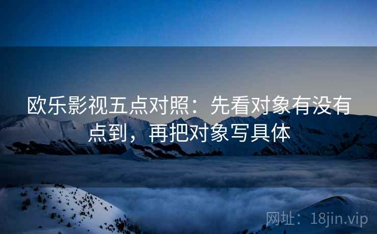 欧乐影视五点对照：先看对象有没有点到，再把对象写具体