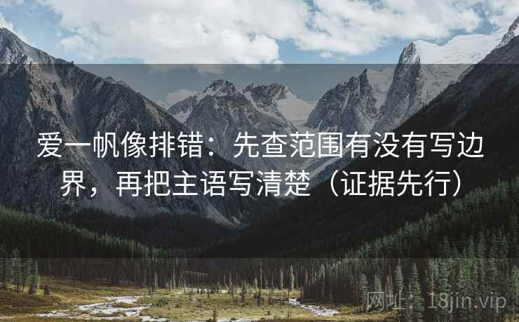 爱一帆像排错：先查范围有没有写边界，再把主语写清楚（证据先行）
