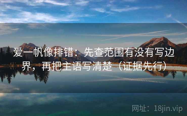 爱一帆像排错：先查范围有没有写边界，再把主语写清楚（证据先行）