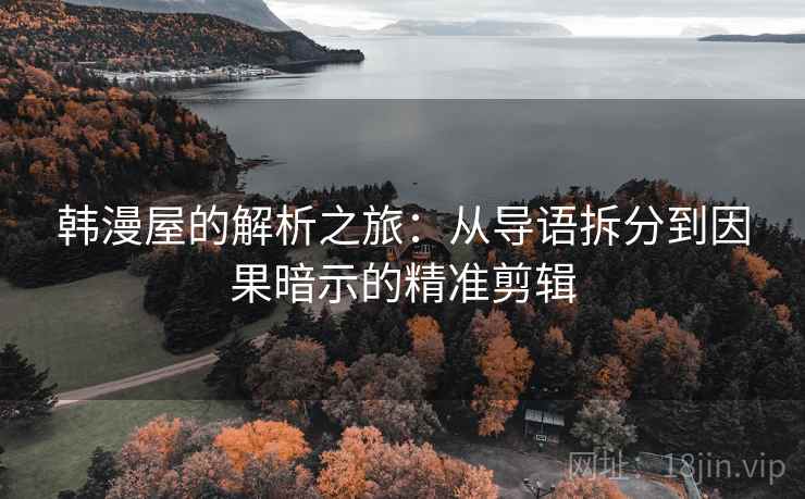 韩漫屋的解析之旅：从导语拆分到因果暗示的精准剪辑