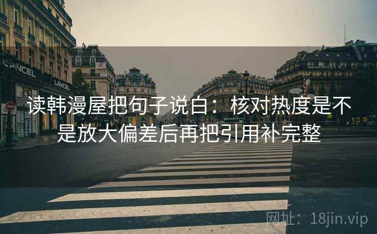 读韩漫屋把句子说白：核对热度是不是放大偏差后再把引用补完整
