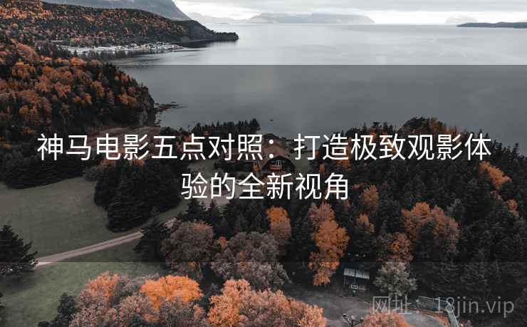 神马电影五点对照：打造极致观影体验的全新视角